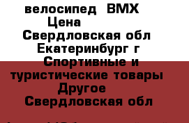 Super   велосипед  ВМХ   › Цена ­ 12 000 - Свердловская обл., Екатеринбург г. Спортивные и туристические товары » Другое   . Свердловская обл.